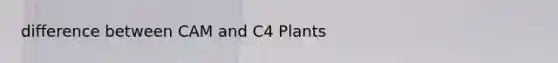 difference between CAM and C4 Plants