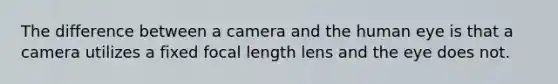 The difference between a camera and the human eye is that a camera utilizes a fixed focal length lens and the eye does not.