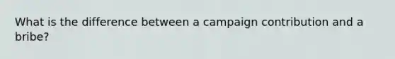 What is the difference between a campaign contribution and a bribe?
