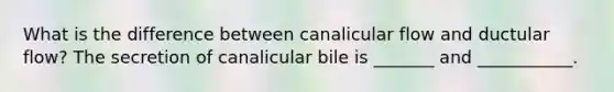 What is the difference between canalicular flow and ductular flow? The secretion of canalicular bile is _______ and ___________.