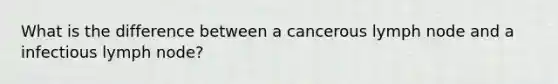 What is the difference between a cancerous lymph node and a infectious lymph node?