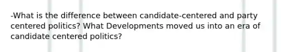 -What is the difference between candidate-centered and party centered politics? What Developments moved us into an era of candidate centered politics?