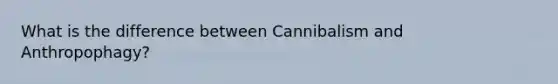 What is the difference between Cannibalism and Anthropophagy?
