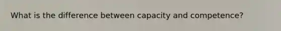 What is the difference between capacity and competence?