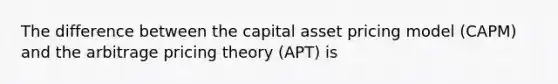 The difference between the capital asset pricing model (CAPM) and the arbitrage pricing theory (APT) is