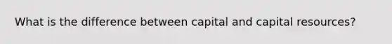 What is the difference between capital and capital resources?