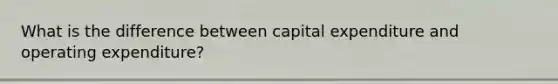 What is the difference between capital expenditure and operating expenditure?