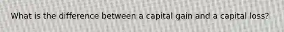 What is the difference between a capital gain and a capital loss?