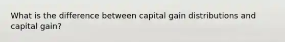 What is the difference between capital gain distributions and capital gain?