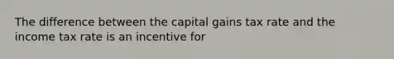 The difference between the capital gains tax rate and the income tax rate is an incentive for