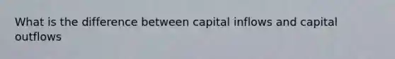 What is the difference between capital inflows and capital outflows