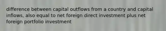 difference between capital outflows from a country and capital inflows, also equal to net foreign direct investment plus net foreign portfolio investment