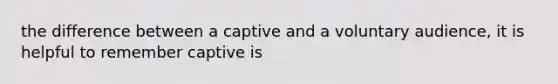 the difference between a captive and a voluntary audience, it is helpful to remember captive is