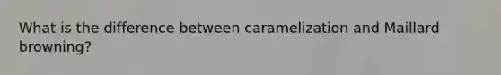 What is the difference between caramelization and Maillard browning?