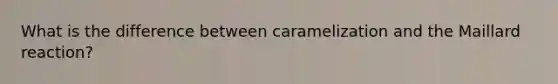What is the difference between caramelization and the Maillard reaction?