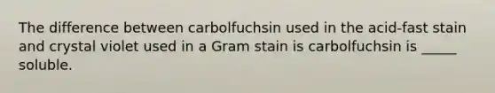 The difference between carbolfuchsin used in the acid-fast stain and crystal violet used in a Gram stain is carbolfuchsin is _____ soluble.