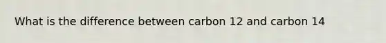 What is the difference between carbon 12 and carbon 14