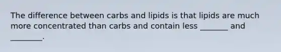 The difference between carbs and lipids is that lipids are much more concentrated than carbs and contain less _______ and ________.