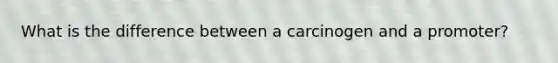 What is the difference between a carcinogen and a promoter?