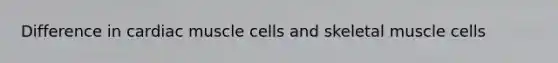 Difference in cardiac muscle cells and skeletal muscle cells