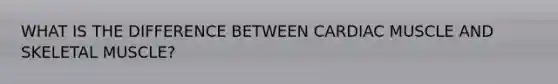 WHAT IS THE DIFFERENCE BETWEEN CARDIAC MUSCLE AND SKELETAL MUSCLE?