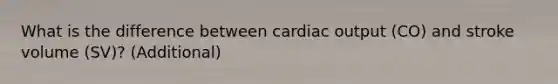 What is the difference between cardiac output (CO) and stroke volume (SV)? (Additional)