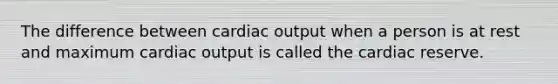 The difference between cardiac output when a person is at rest and maximum cardiac output is called the cardiac reserve.