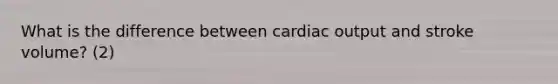 What is the difference between cardiac output and stroke volume? (2)