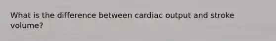 What is the difference between cardiac output and stroke volume?