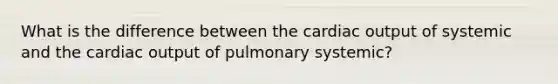 What is the difference between the cardiac output of systemic and the cardiac output of pulmonary systemic?