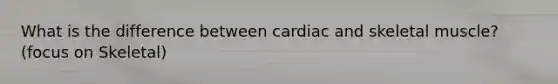 What is the difference between cardiac and skeletal muscle? (focus on Skeletal)