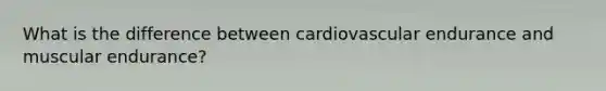 What is the difference between cardiovascular endurance and muscular endurance?