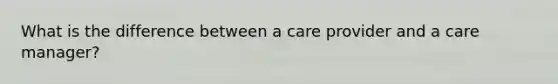 What is the difference between a care provider and a care manager?