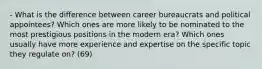 - What is the difference between career bureaucrats and political appointees? Which ones are more likely to be nominated to the most prestigious positions in the modern era? Which ones usually have more experience and expertise on the specific topic they regulate on? (69)