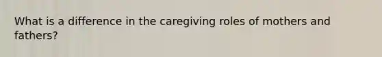 What is a difference in the caregiving roles of mothers and fathers?