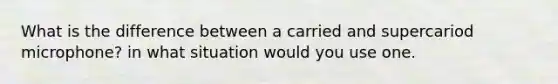 What is the difference between a carried and supercariod microphone? in what situation would you use one.