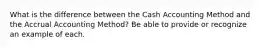 What is the difference between the Cash Accounting Method and the Accrual Accounting Method? Be able to provide or recognize an example of each.