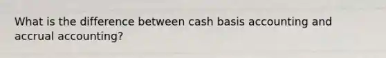 What is the difference between cash basis accounting and accrual accounting?