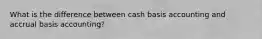 What is the difference between cash basis accounting and accrual basis accounting?