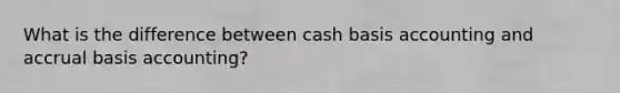 What is the difference between cash basis accounting and accrual basis accounting?