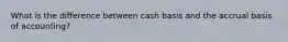 What is the difference between cash basis and the accrual basis of accounting?