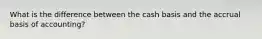 What is the difference between the cash basis and the accrual basis of accounting?
