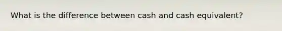 What is the difference between cash and cash equivalent?