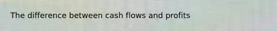 The difference between cash flows and profits