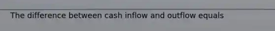 The difference between cash inflow and outflow equals