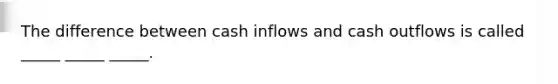 The difference between cash inflows and cash outflows is called _____ _____ _____.