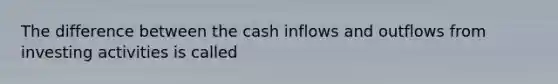 The difference between the cash inflows and outflows from investing activities is called