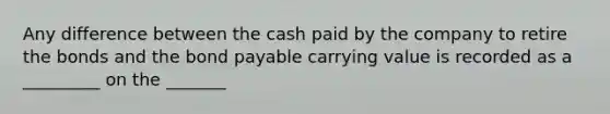 Any difference between the cash paid by the company to retire the bonds and the bond payable carrying value is recorded as a _________ on the _______