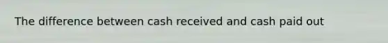 The difference between cash received and cash paid out