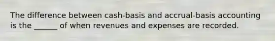 The difference between cash-basis and accrual-basis accounting is the ______ of when revenues and expenses are recorded.